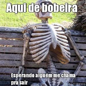 Aqui de bobeira  Esperando algu�m me chama
pra sair