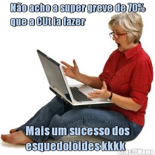 N�o acho a super greve de 70%
que a CUt ia fazer Mais um sucesso dos
esquedol�ides kkkk
