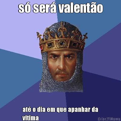 s� ser� valent�o at� o dia em que apanhar da
vitima