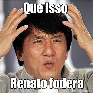 Que isso  Renato fodera