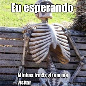 Eu esperando  Minhas irm�s virem me
visitar 