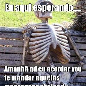 Eu aqui esperando.... Amanh� qd eu acordar, vou
te mandar aquelas
mensagens cheias de
brilhos de manh�