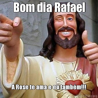 Bom dia Rafael A Rose te ama e eu tamb�m!!!