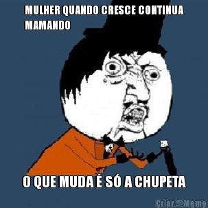 MULHER QUANDO CRESCE CONTINUA
MAMANDO O QUE MUDA � S� A CHUPETA