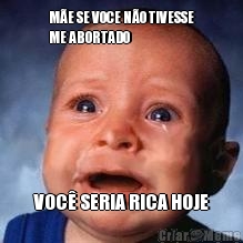 M�E SE VOCE N�O TIVESSE
ME ABORTADO VOC� SERIA RICA HOJE