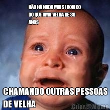 N�O H� NADA MAIS IRONICO
DO QUE UMA VELHA DE 30
ANOS CHAMANDO OUTRAS PESSOAS
DE VELHA