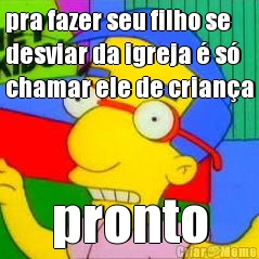 pra fazer seu filho se
desviar da igreja � s�
chamar ele de crian�a pronto