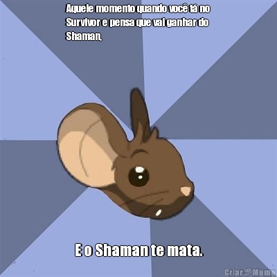 Aquele momento quando voc� t� no
Survivor e pensa que vai ganhar do
Shaman, E o Shaman te mata.