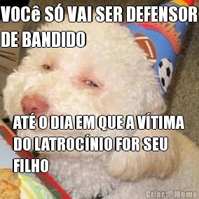 VOC� S� VAI SER DEFENSOR
DE BANDIDO AT� O DIA EM QUE A V�TIMA
DO LATROC�NIO FOR SEU
FILHO