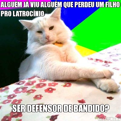 ALGU�M J� VIU ALGU�M QUE PERDEU UM FILHO
PRO LATROC�NIO SER DEFENSOR DE BANDIDO?