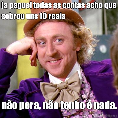 ja paguei todas as contas acho que
sobrou uns 10 reais n�o pera, n�o tenho � nada.