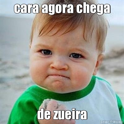 cara agora chega de zueira