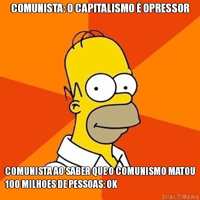 COMUNISTA: O CAPITALISMO � OPRESSOR COMUNISTA AO SABER QUE O COMUNISMO MATOU
100 MILHOES DE PESSOAS: OK