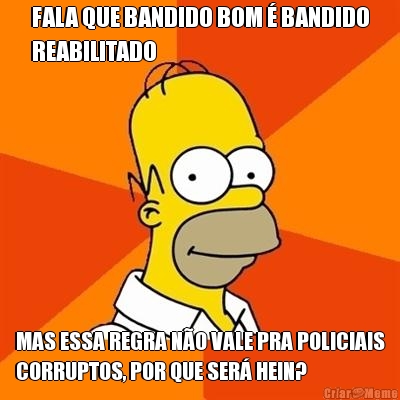 FALA QUE BANDIDO BOM � BANDIDO
REABILITADO MAS ESSA REGRA N�O VALE PRA POLICIAIS
CORRUPTOS, POR QUE SER� HEIN?