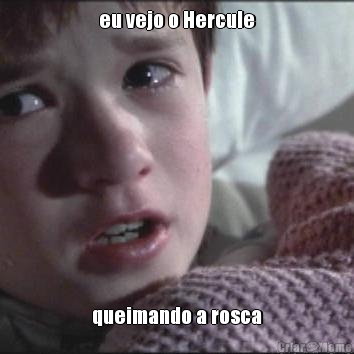 eu vejo o Hercule queimando a rosca