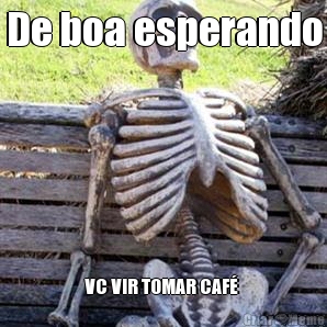 De boa esperando VC VIR TOMAR CAF� 