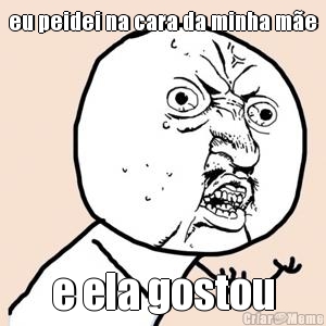 eu peidei na cara da minha m�e e ela gostou