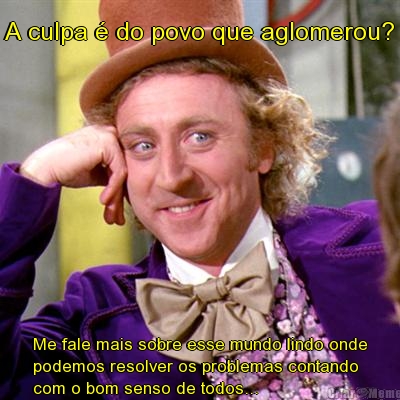 A culpa � do povo que aglomerou? Me fale mais sobre esse mundo lindo onde
podemos resolver os problemas contando
com o bom senso de todos...