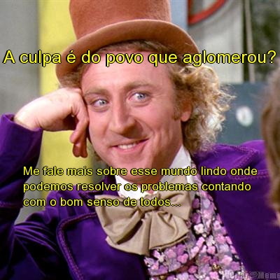A culpa � do povo que aglomerou? Me fale mais sobre esse mundo lindo onde
podemos resolver os problemas contando
com o bom senso de todos...