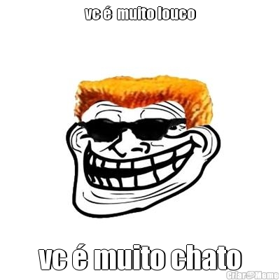 vc �  muito louco vc � muito chato
