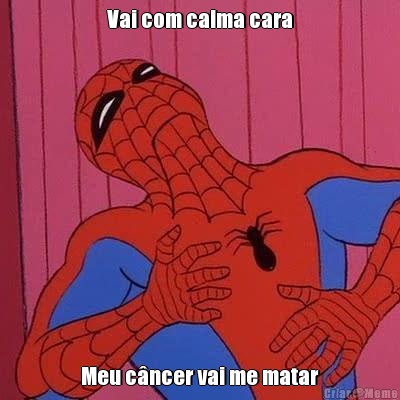 Vai com calma cara Meu c�ncer vai me matar