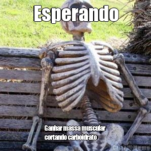 Esperando Ganhar massa muscular
cortando carboidrato