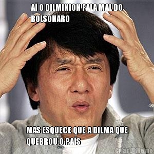 A� O DILMINION FALA MAL DO
BOLSONARO MAS ESQUECE QUE A DILMA QUE
QUEBROU O PA�S