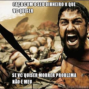 FA�A COM O SEU DINHEIRO O QUE
VC QUISER SE VC QUISER MORRER PROBLEMA
N�O � MEU