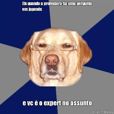 Eis quando a professora faz uma pergunta
em japon�s e vc � o expert no assunto