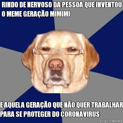 RINDO DE NERVOSO DA PESSOA QUE INVENTOU
O MEME GERA��O MIMIMI � AQUELA GERA��O QUE N�O QUER TRABALHAR
PARA SE PROTEGER DO CORONAVIRUS