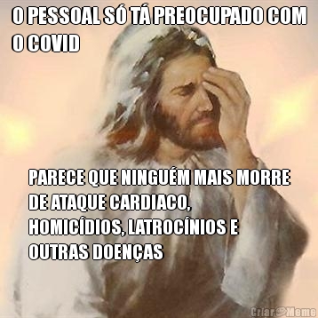 O PESSOAL S� T� PREOCUPADO COM
O COVID PARECE QUE NINGU�M MAIS MORRE
DE ATAQUE CARDIACO,
HOMIC�DIOS, LATROC�NIOS E
OUTRAS DOEN�AS