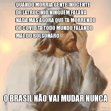 QUANDO MORRIA GENTE INOCENTE
DE LATROCINIO NINGUEM FALAVA
NADA MAS AGORA QUE TA MORRENDO
DE COVID TA TODO MUNDO FALANDO
MAL DO BOLSONARO O BRASIL N�O VAI MUDAR NUNCA