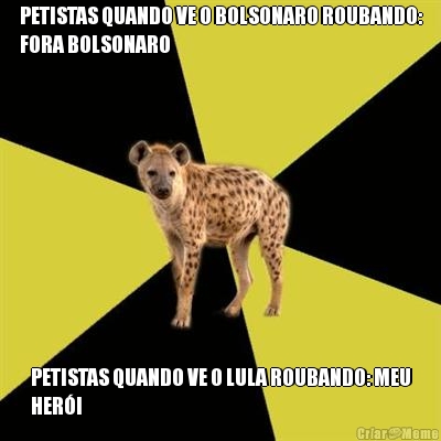 PETISTAS QUANDO VE O BOLSONARO ROUBANDO:
FORA BOLSONARO PETISTAS QUANDO VE O LULA ROUBANDO: MEU
HER�I