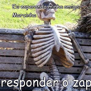 Eu esperando minha amiga
Marcinha responder o zap
