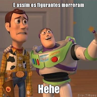 E assim os figurantes morreram
 Hehe