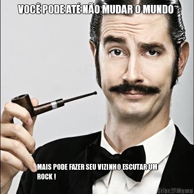 VOC� PODE AT� N�O MUDAR O MUNDO  MAIS PODE FAZER SEU VIZINHO ESCUTAR UM
ROCK !