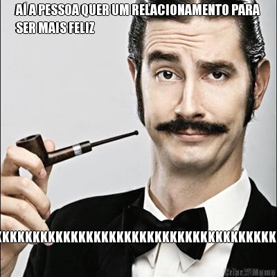 A� A PESSOA QUER UM RELACIONAMENTO PARA
SER MAIS FELIZ KKKKKKKKKKKKKKKKKKKKKKKKKKKKKKKKKKKKKKKKKKKKKKKK