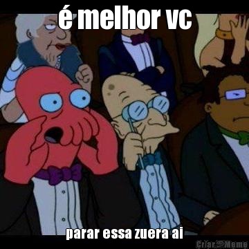 � melhor vc parar essa zuera ai
