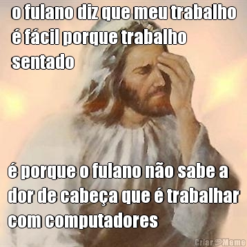 o fulano diz que meu trabalho
� f�cil porque trabalho
sentado � porque o fulano n�o sabe a
dor de cabe�a que � trabalhar
com computadores