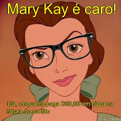 Mary Kay � caro! Diz, enquanto paga 300,00 em pizza na
fatura do cart�o 