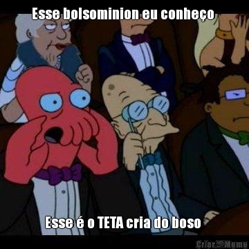 Esse bolsominion eu conhe�o  Esse � o TETA cria do boso 