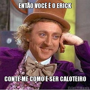 ENT�O VOC� � O ERICK CONTE-ME COMO � SER CALOTEIRO
