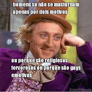 homens s� n�o se masturbam
apenas por dois motivos ou porque s�o religiosos
fervorosos ou porque s�o gays
emotivos
