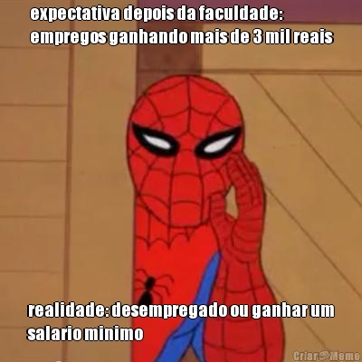expectativa depois da faculdade:
empregos ganhando mais de 3 mil reais realidade: desempregado ou ganhar um
salario minimo