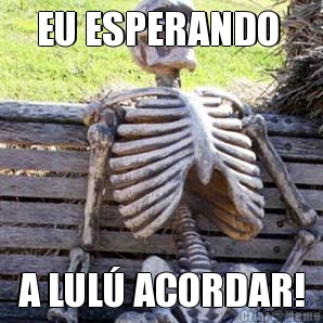 EU ESPERANDO  A LUL� ACORDAR!