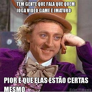 TEM GENTE QUE FALA QUE QUEM
JOGA VIDEO GAME � IMATURO PIOR � QUE ELAS EST�O CERTAS
MESMO