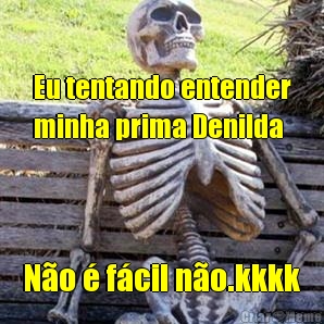 Eu tentando entender
minha prima Denilda  N�o � f�cil n�o.kkkk