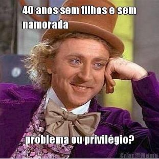 40 anos sem filhos e sem
namorada problema ou privil�gio?