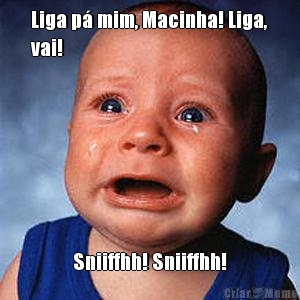 Liga p� mim, Macinha! Liga,
vai! Sniiffhh! Sniiffhh!