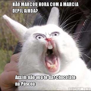 N�O MARCOU HORA COM A MARCIA
DEPIL AINDA? Assim n�o vou te dar chocolate
na P�scoa
